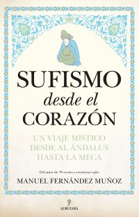Sufismo desde el corazón. Un viaje místico desde al Ándalus hasta La Meca